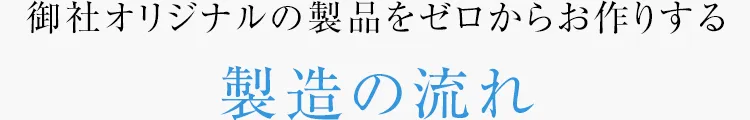 御社オリジナルの製品をゼロからお作りする製造の流れ